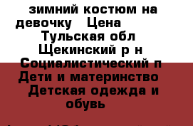 зимний костюм на девочку › Цена ­ 1 500 - Тульская обл., Щекинский р-н, Социалистический п. Дети и материнство » Детская одежда и обувь   